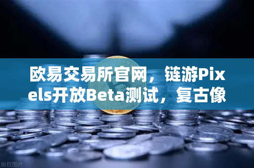 欧易交易所官网，链游Pixels开放Beta测试，复古像素风席卷加密游戏圈