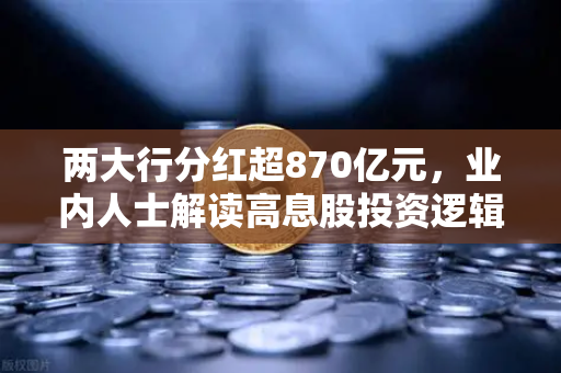 两大行分红超870亿元，业内人士解读高息股投资逻辑与稳健理财替代方案
