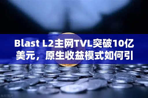 Blast L2主网TVL突破10亿美元，原生收益模式如何引领DeFi新浪潮？