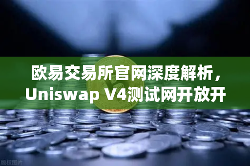 欧易交易所官网深度解析，Uniswap V4测试网开放开发者权限，Hooks功能引爆DeFi创新浪潮