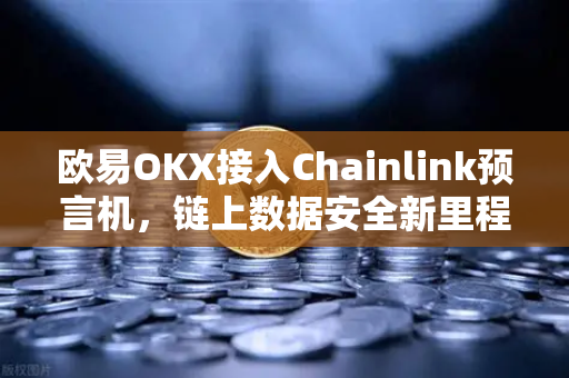 欧易OKX接入Chainlink预言机，链上数据安全新里程碑