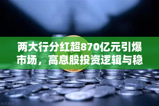 两大行分红超870亿元引爆市场，高息股投资逻辑与稳健理财替代方案全解析