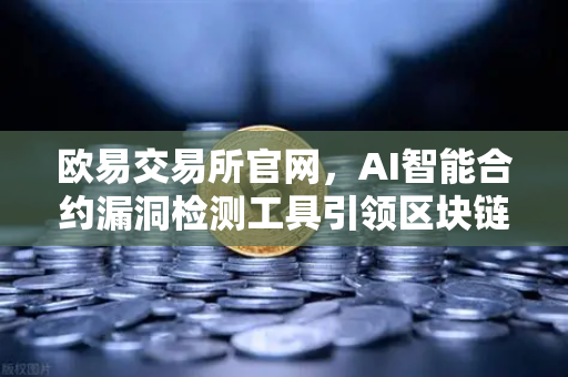 欧易交易所官网，AI智能合约漏洞检测工具引领区块链安全新纪元