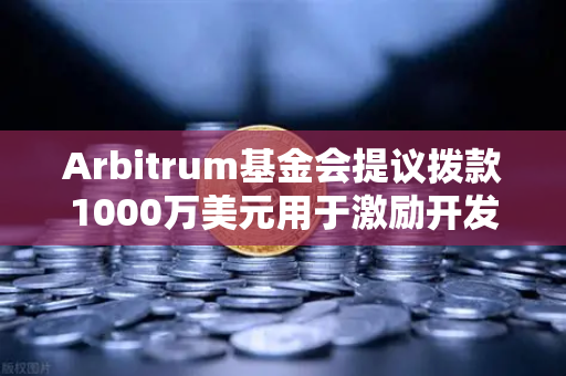 Arbitrum基金会提议拨款1000万美元用于激励开发者，欧易交易所官网深度解读