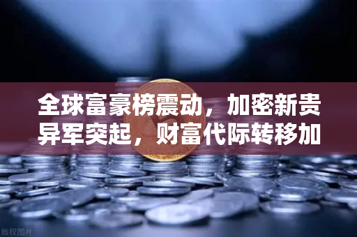 全球富豪榜震动，加密新贵异军突起，财富代际转移加速开启