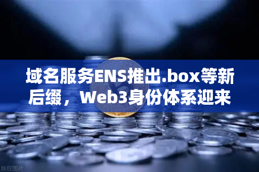 域名服务ENS推出.box等新后缀，Web3身份体系迎来革新，如何通过欧易交易所下载抓住新机遇？