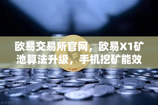 欧易交易所官网，欧易X1矿池算法升级，手机挖矿能效比提升30%深度解析