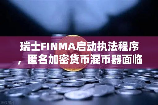 瑞士FINMA启动执法程序，匿名加密货币混币器面临强监管，欧易交易所如何应对？