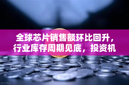 全球芯片销售额环比回升，行业库存周期见底，投资机遇与市场展望