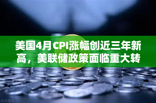 美国4月CPI涨幅创近三年新高，美联储政策面临重大转折