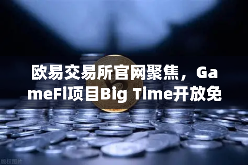 欧易交易所官网聚焦，GameFi项目Big Time开放免费游玩，高品质画面引玩家关注