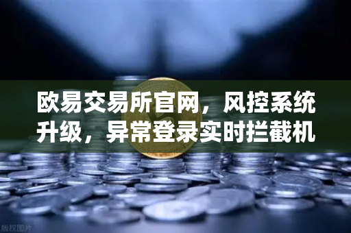 欧易交易所官网，风控系统升级，异常登录实时拦截机制全面解析