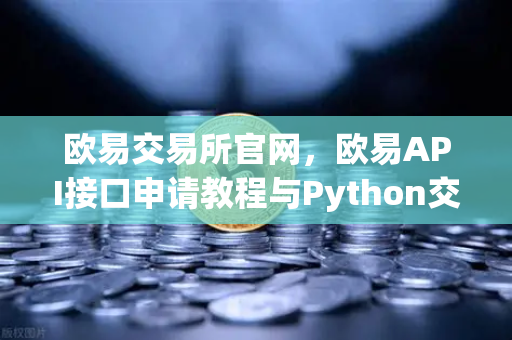 欧易交易所官网，欧易API接口申请教程与Python交易脚本实战