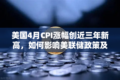 美国4月CPI涨幅创近三年新高，如何影响美联储政策及币价？