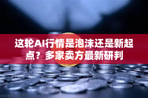 这轮AI行情是泡沫还是新起点？多家卖方最新研判