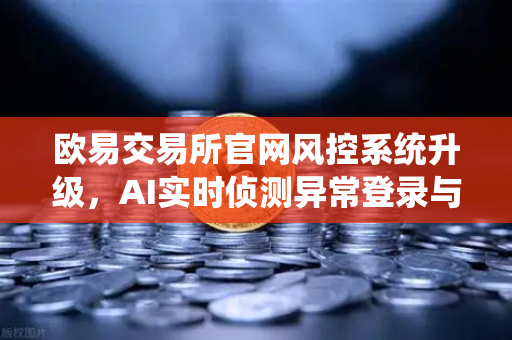 欧易交易所官网风控系统升级，AI实时侦测异常登录与提币行为，安全防护再进阶