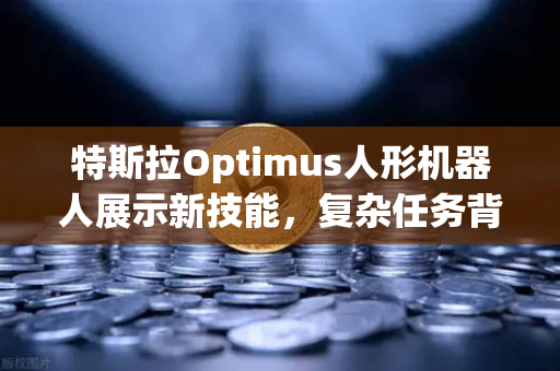 特斯拉Optimus人形机器人展示新技能，复杂任务背后的科技革命与投资启示