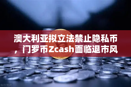 澳大利亚拟立法禁止隐私币，门罗币Zcash面临退市风险，加密货币监管风暴来袭