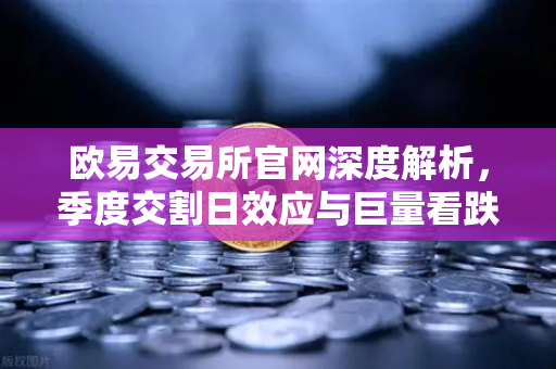 欧易交易所官网深度解析，季度交割日效应与巨量看跌期权如何压制价格反弹