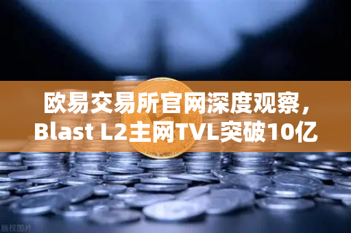 欧易交易所官网深度观察，Blast L2主网TVL突破10亿美元，原生收益模式为何受追捧？