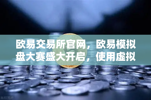 欧易交易所官网，欧易模拟盘大赛盛大开启，使用虚拟资金体验真实市场