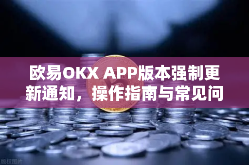 欧易OKX APP版本强制更新通知，操作指南与常见问题详解