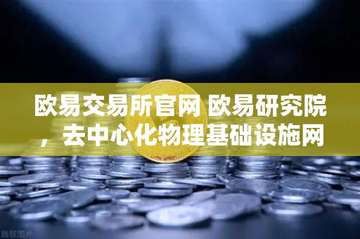 欧易交易所官网 欧易研究院，去中心化物理基础设施网络（DePIN）赛道深度报告