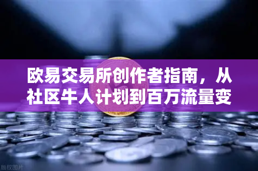 欧易交易所创作者指南，从社区牛人计划到百万流量变现的完整路径