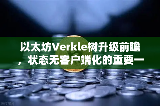 以太坊Verkle树升级前瞻，状态无客户端化的重要一步