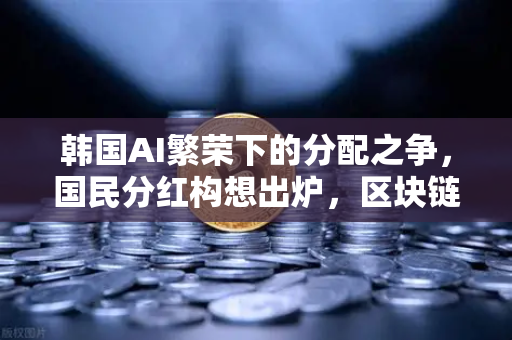 韩国AI繁荣下的分配之争，国民分红构想出炉，区块链能解决公平问题吗？
