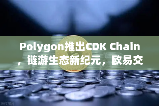 Polygon推出CDK Chain，链游生态新纪元，欧易交易所下载布局正当时