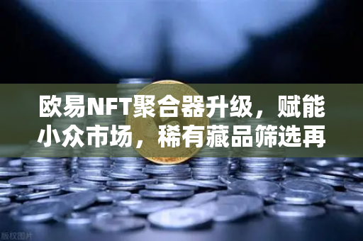 欧易NFT聚合器升级，赋能小众市场，稀有藏品筛选再进化