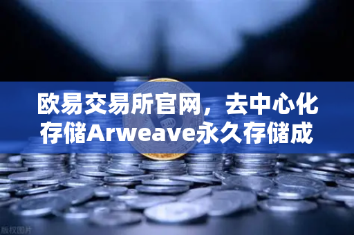 欧易交易所官网，去中心化存储Arweave永久存储成本降低，档案级应用增多