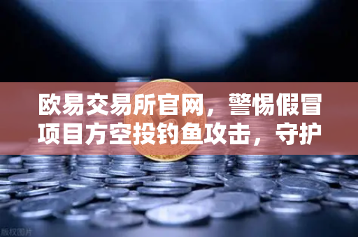 欧易交易所官网，警惕假冒项目方空投钓鱼攻击，守护资产安全指南
