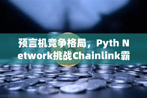 预言机竞争格局，Pyth Network挑战Chainlink霸主地位，去中心化金融基础设施迎来变局