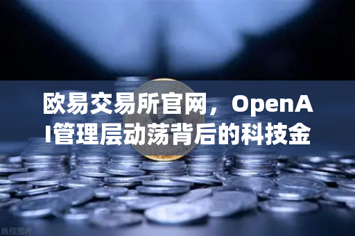 欧易交易所官网，OpenAI管理层动荡背后的科技金融生态变革