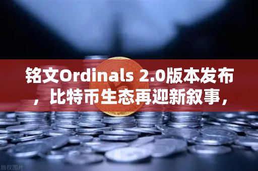 铭文Ordinals 2.0版本发布，比特币生态再迎新叙事，欧易交易所引领数字资产新浪潮