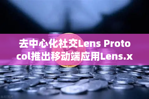 去中心化社交Lens Protocol推出移动端应用Lens.xyz，Web3社交新纪元开启