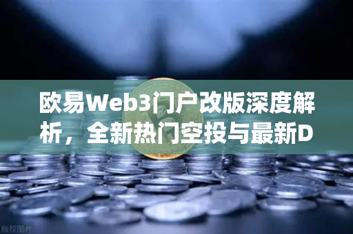 欧易Web3门户改版深度解析，全新热门空投与最新DApp排行榜引领行业新风向