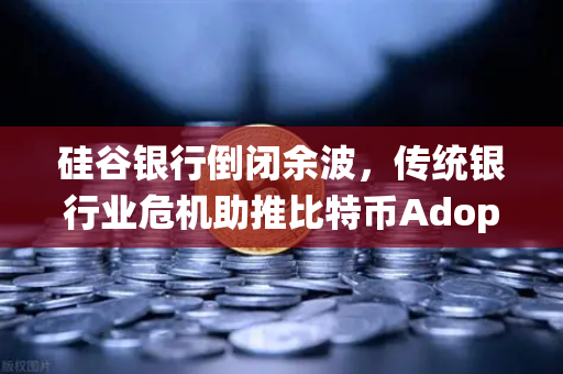 硅谷银行倒闭余波，传统银行业危机助推比特币Adoption，欧易交易所如何布局？
