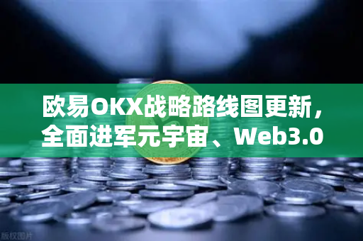 欧易OKX战略路线图更新，全面进军元宇宙、Web3.0、DeFi与GameFi生态