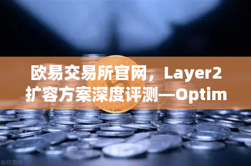 欧易交易所官网，Layer2扩容方案深度评测—Optimism与Arbitrum性能实测