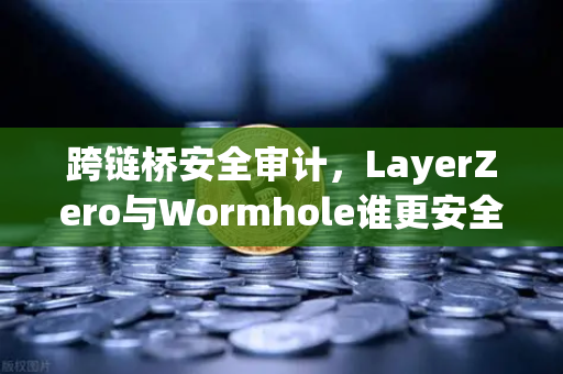 跨链桥安全审计，LayerZero与Wormhole谁更安全？全面深度对比分析