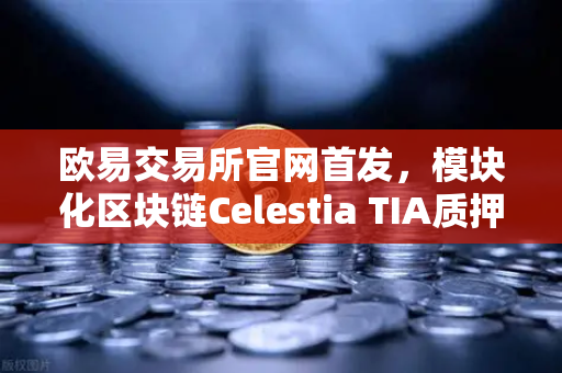 欧易交易所官网首发，模块化区块链Celestia TIA质押理财专区上线，开启加密资产增值新纪元