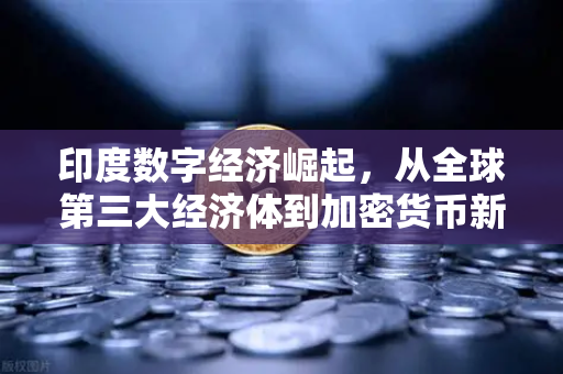 印度数字经济崛起，从全球第三大经济体到加密货币新前沿