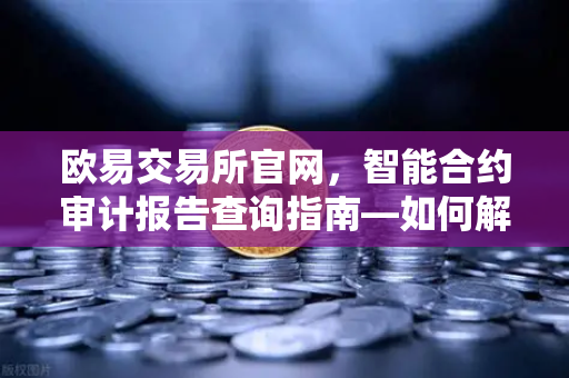 欧易交易所官网，智能合约审计报告查询指南—如何解读PeckShield审计报告中的风险等级？