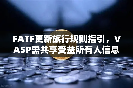 FATF更新旅行规则指引，VASP需共享受益所有人信息，欧易交易所如何应对？