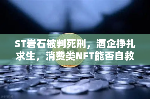 ST岩石被判死刑，酒企挣扎求生，消费类NFT能否自救？