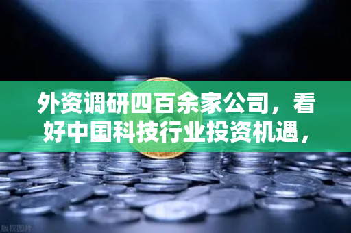 外资调研四百余家公司，看好中国科技行业投资机遇，Web3项目获关注