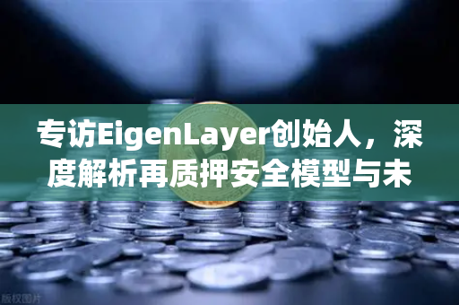 专访EigenLayer创始人，深度解析再质押安全模型与未来愿景—从以太坊生态看DeFi新范式